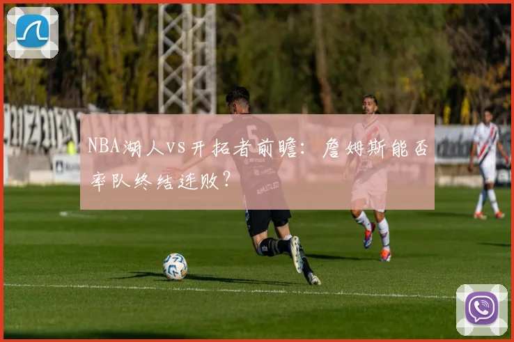 NBA湖人vs开拓者前瞻：詹姆斯能否率队终结连败？