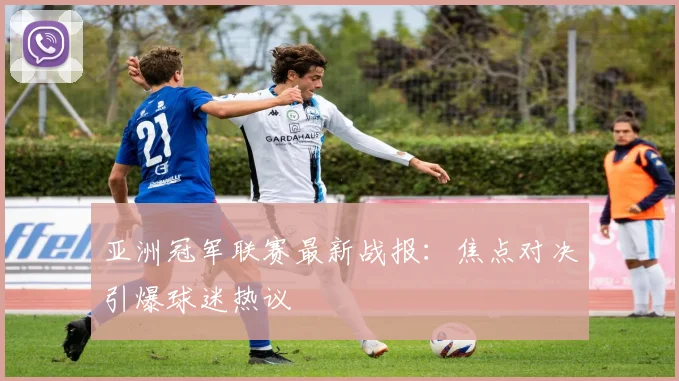 亚洲冠军联赛最新战报：焦点对决引爆球迷热议