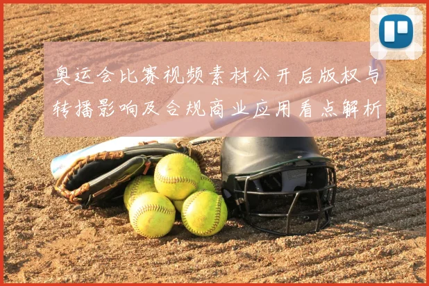 奥运会比赛视频素材公开后版权与转播影响及合规商业应用看点解析