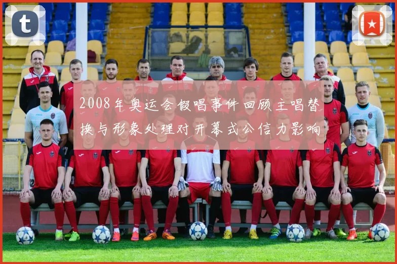 2008年奥运会假唱事件回顾主唱替换与形象处理对开幕式公信力影响