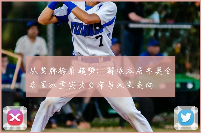 从奖牌榜看趋势：解读本届冬奥会各国冰雪实力分布与未来走向