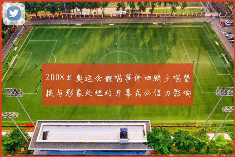2008年奥运会假唱事件回顾主唱替换与形象处理对开幕式公信力影响