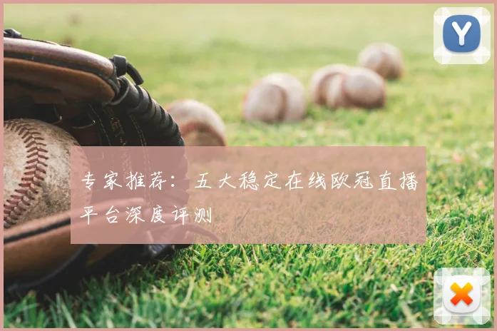专家推荐：五大稳定在线欧冠直播平台深度评测