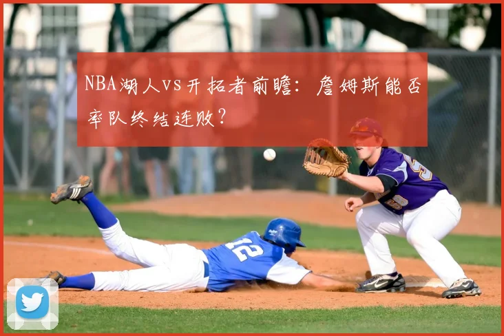 NBA湖人vs开拓者前瞻：詹姆斯能否率队终结连败？