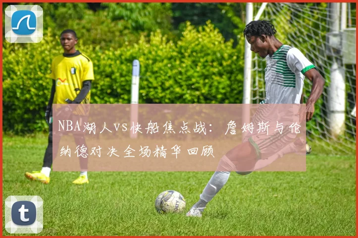 NBA湖人vs快船焦点战：詹姆斯与伦纳德对决全场精华回顾