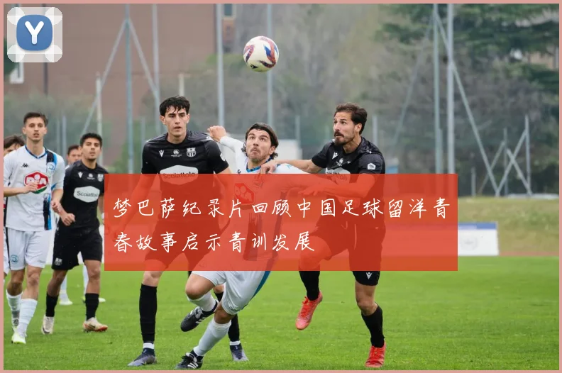 梦巴萨纪录片回顾中国足球留洋青春故事启示青训发展