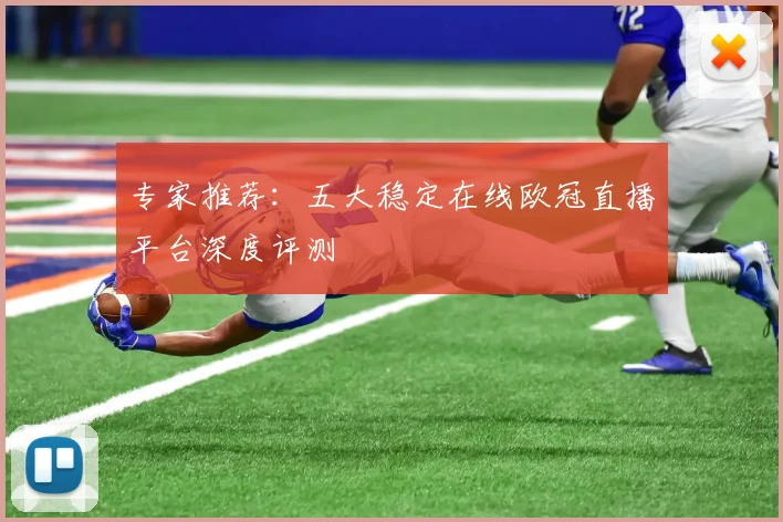 专家推荐：五大稳定在线欧冠直播平台深度评测