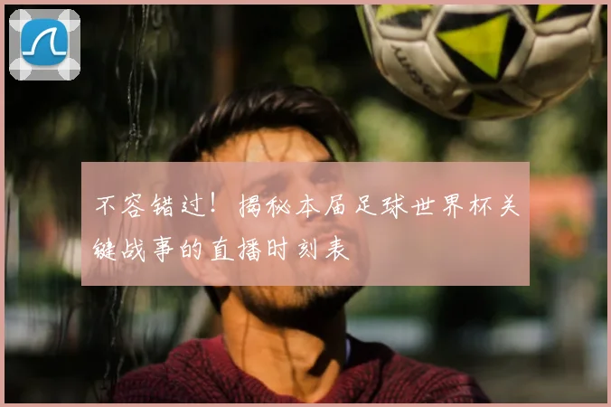 不容错过！揭秘本届足球世界杯关键战事的直播时刻表