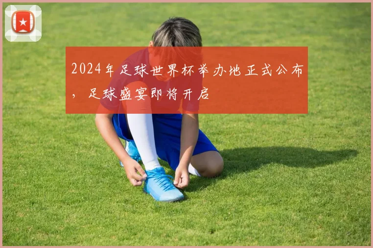 2024年足球世界杯举办地正式公布，足球盛宴即将开启